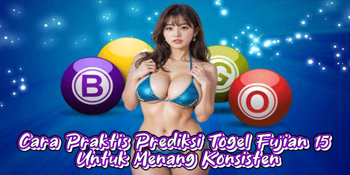 Cara Praktis Prediksi Togel Fujian 15 Untuk Menang Konsisten